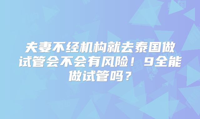 夫妻不经机构就去泰国做试管会不会有风险！9全能做试管吗？
