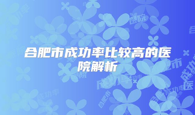 合肥市成功率比较高的医院解析