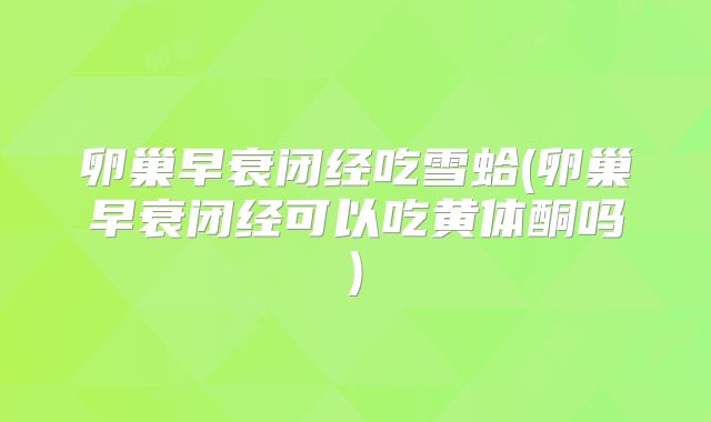 卵巢早衰闭经吃雪蛤(卵巢早衰闭经可以吃黄体酮吗)