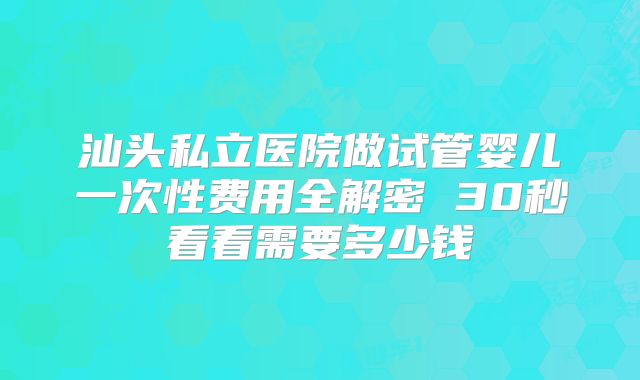 汕头私立医院做试管婴儿一次性费用全解密 30秒看看需要多少钱