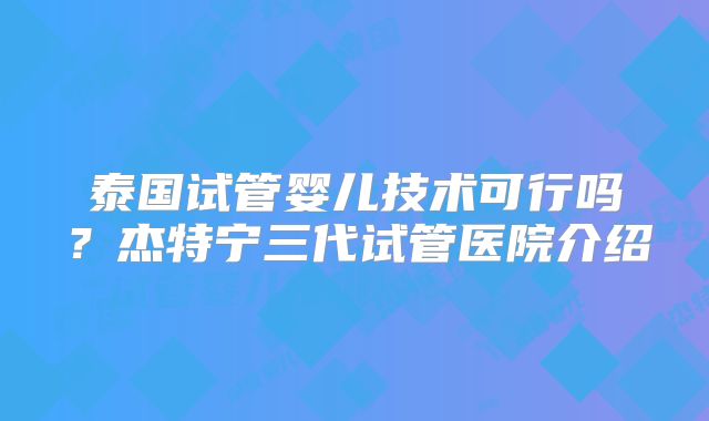 泰国试管婴儿技术可行吗？杰特宁三代试管医院介绍