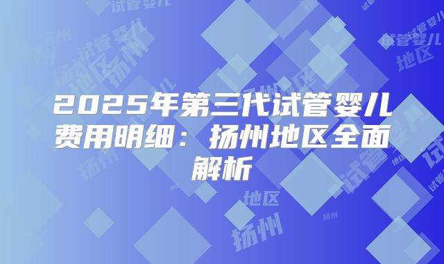 2025年第三代试管婴儿费用明细：扬州地区全面解析