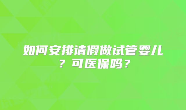 如何安排请假做试管婴儿?可医保吗?