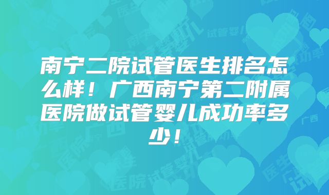 南宁二院试管医生排名怎么样!广西南宁第二附属医院做试管婴儿成功率多少!