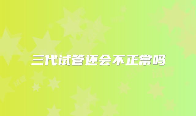三代试管还会不正常吗