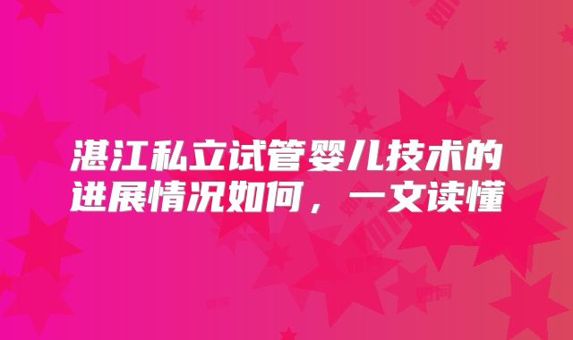 湛江私立试管婴儿技术的进展情况如何,一文读懂