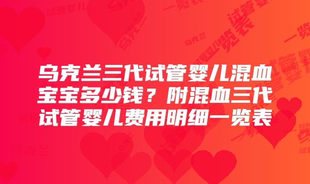 乌克兰三代试管婴儿混血宝宝多少钱?附混血三代试管婴儿费用明细一览表