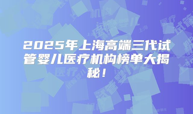 2025年上海高端三代试管婴儿医疗机构榜单大揭秘!