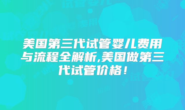 美国第三代试管婴儿费用与流程全解析,美国做第三代试管价格！