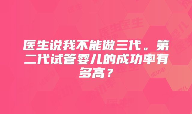 医生说我不能做三代。第二代试管婴儿的成功率有多高?