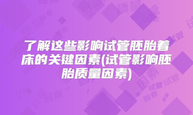 了解这些影响试管胚胎着床的关键因素(试管影响胚胎质量因素)