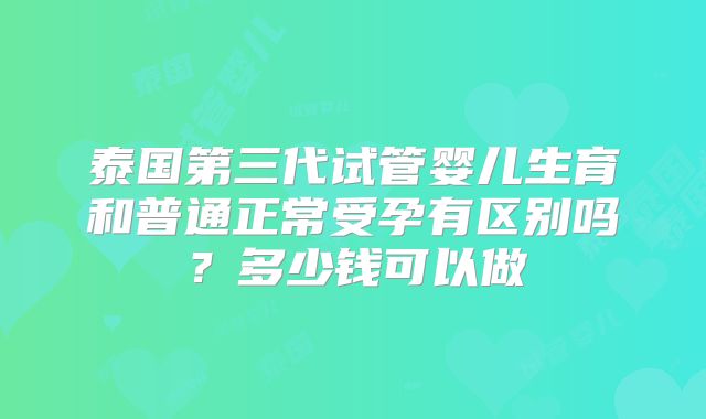 泰国第三代试管婴儿生育和普通正常受孕有区别吗？多少钱可以做