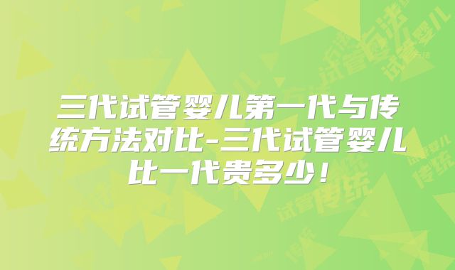 三代试管婴儿第一代与传统方法对比-三代试管婴儿比一代贵多少！