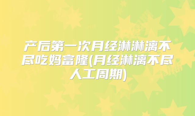 产后第一次月经淋淋漓不尽吃妈富隆(月经淋漓不尽人工周期)