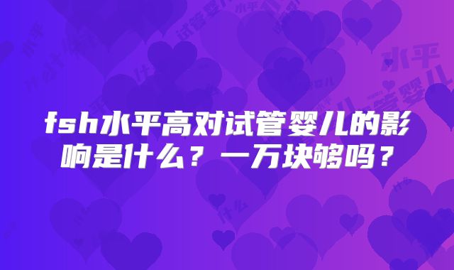 fsh水平高对试管婴儿的影响是什么?一万块够吗?