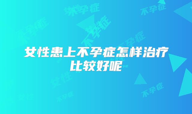 女性患上不孕症怎样治疗比较好呢