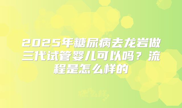 2025年糖尿病去龙岩做三代试管婴儿可以吗？流程是怎么样的