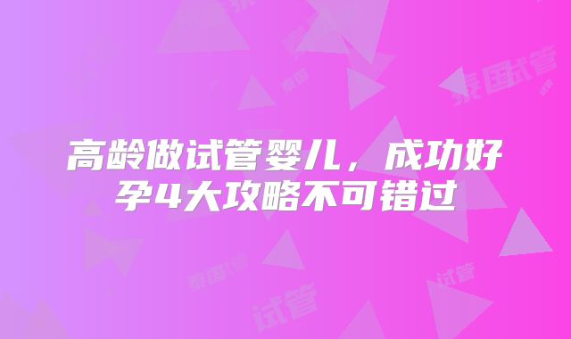高龄做试管婴儿，成功好孕4大攻略不可错过