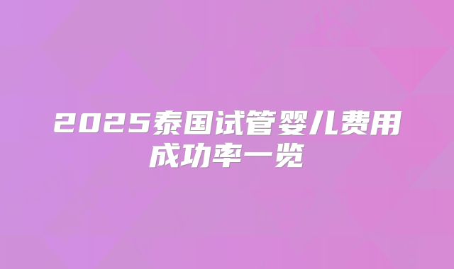 2025泰国试管婴儿费用成功率一览