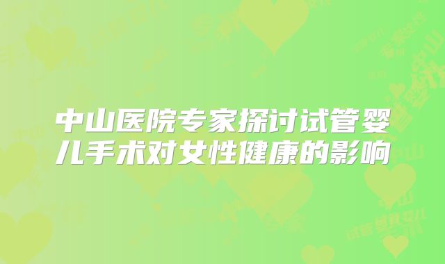 中山医院专家探讨试管婴儿手术对女性健康的影响
