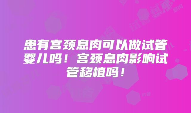 患有宫颈息肉可以做试管婴儿吗!宫颈息肉影响试管移植吗!