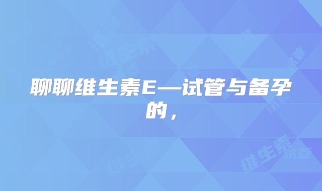 聊聊维生素E—试管与备孕的，