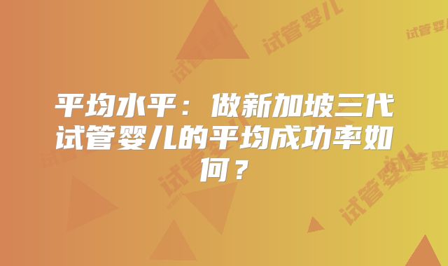 平均水平：做新加坡三代试管婴儿的平均成功率如何？