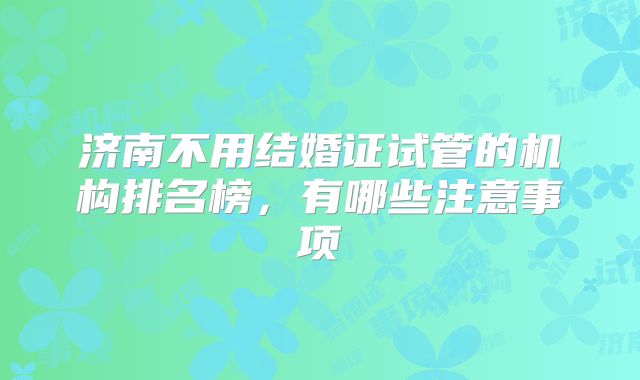 济南不用结婚证试管的机构排名榜,有哪些注意事项