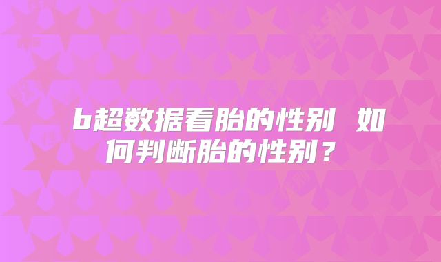 ​b超数据看胎的性别 如何判断胎的性别？