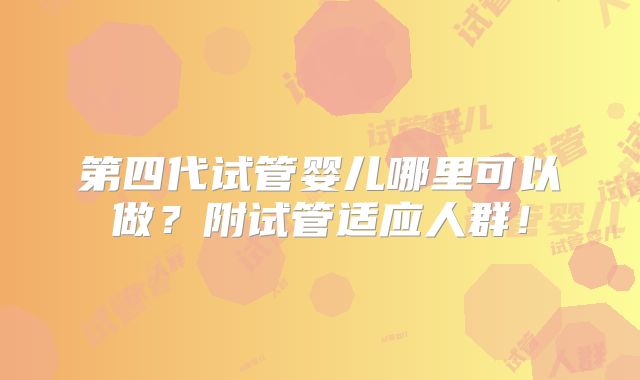 第四代试管婴儿哪里可以做？附试管适应人群！