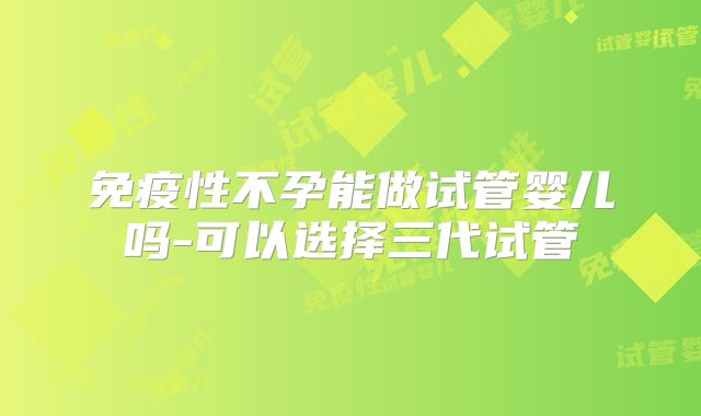 免疫性不孕能做试管婴儿吗-可以选择三代试管