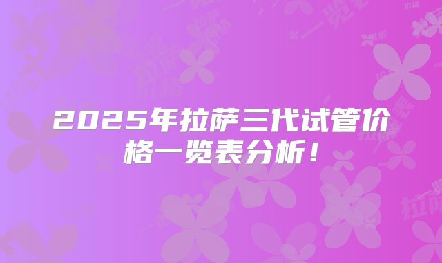 2025年拉萨三代试管价格一览表分析！