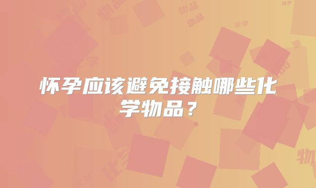 怀孕应该避免接触哪些化学物品？