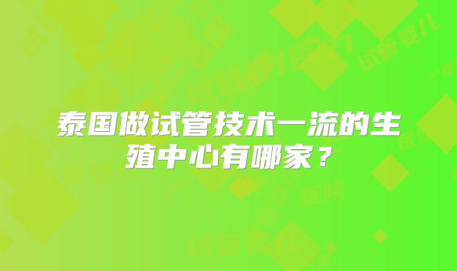 泰国做试管技术一流的生殖中心有哪家？