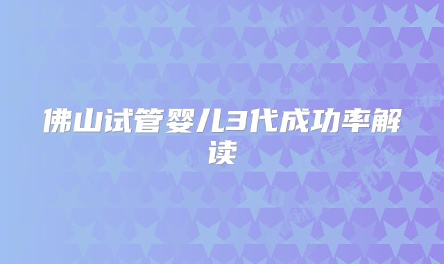 佛山试管婴儿3代成功率解读