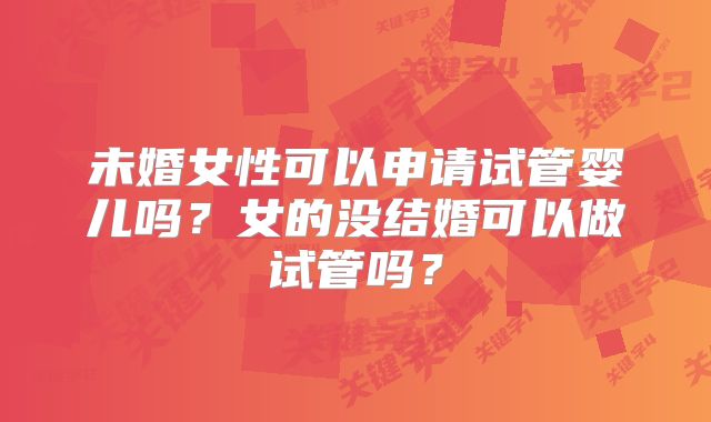 未婚女性可以申请试管婴儿吗?女的没结婚可以做试管吗?