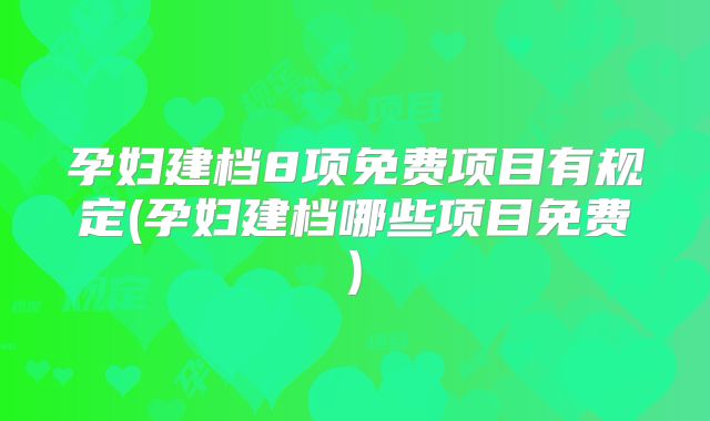 孕妇建档8项免费项目有规定(孕妇建档哪些项目免费)