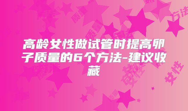 高龄女性做试管时提高卵子质量的6个方法-建议收藏