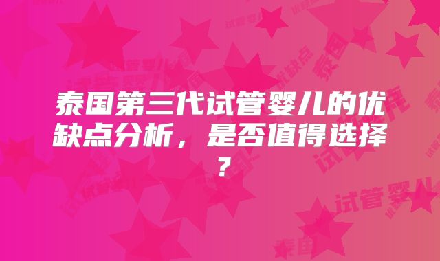 泰国第三代试管婴儿的优缺点分析，是否值得选择？