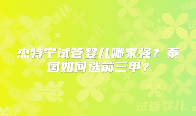 杰特宁试管婴儿哪家强?泰国如何选前三甲?