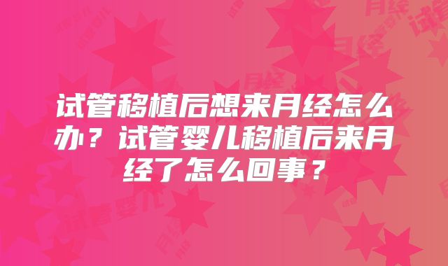 试管移植后想来月经怎么办？试管婴儿移植后来月经了怎么回事？