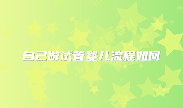 自己做试管婴儿流程如何