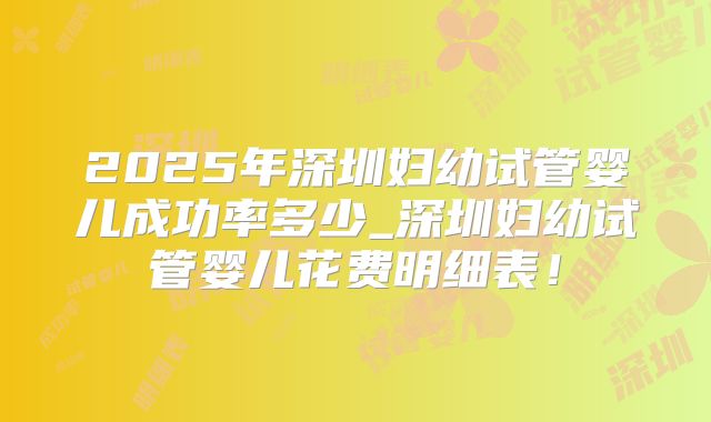 2025年深圳妇幼试管婴儿成功率多少_深圳妇幼试管婴儿花费明细表！