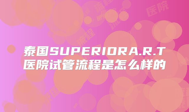 泰国SUPERIORA.R.T医院试管流程是怎么样的