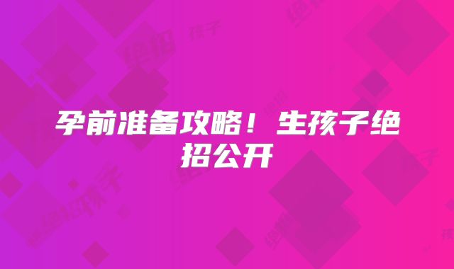 孕前准备攻略！生孩子绝招公开