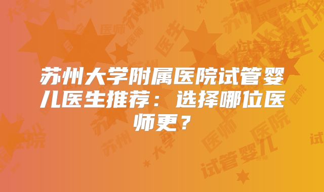 苏州大学附属医院试管婴儿医生推荐：选择哪位医师更？