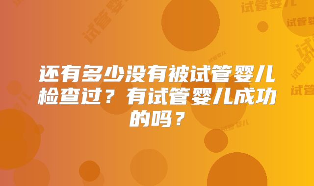 还有多少没有被试管婴儿检查过？有试管婴儿成功的吗？