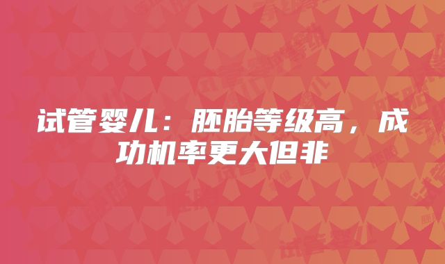 试管婴儿：胚胎等级高，成功机率更大但非