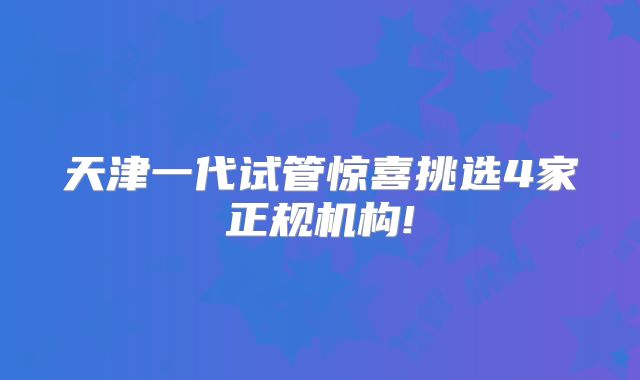 天津一代试管惊喜挑选4家正规机构!