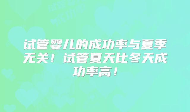 试管婴儿的成功率与夏季无关！试管夏天比冬天成功率高！